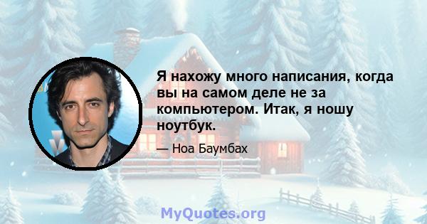 Я нахожу много написания, когда вы на самом деле не за компьютером. Итак, я ношу ноутбук.