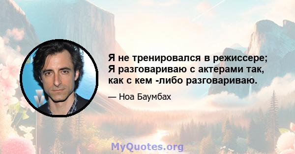 Я не тренировался в режиссере; Я разговариваю с актерами так, как с кем -либо разговариваю.