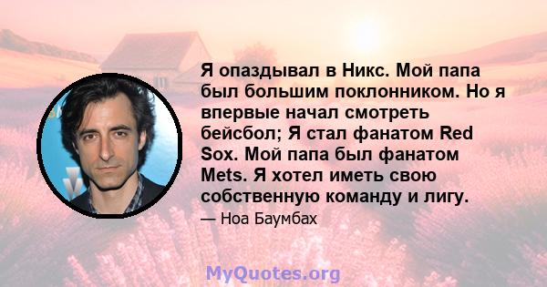 Я опаздывал в Никс. Мой папа был большим поклонником. Но я впервые начал смотреть бейсбол; Я стал фанатом Red Sox. Мой папа был фанатом Mets. Я хотел иметь свою собственную команду и лигу.