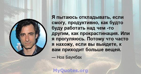 Я пытаюсь откладывать, если смогу, продуктивно, как будто буду работать над чем -то другим, как прокрастинация. Или я прогуляюсь. Потому что часто я нахожу, если вы выйдете, к вам приходит больше вещей.