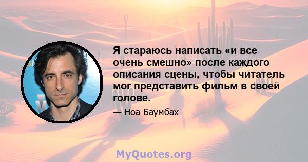 Я стараюсь написать «и все очень смешно» после каждого описания сцены, чтобы читатель мог представить фильм в своей голове.