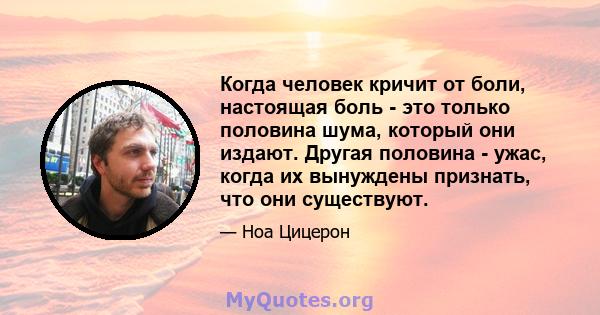 Когда человек кричит от боли, настоящая боль - это только половина шума, который они издают. Другая половина - ужас, когда их вынуждены признать, что они существуют.