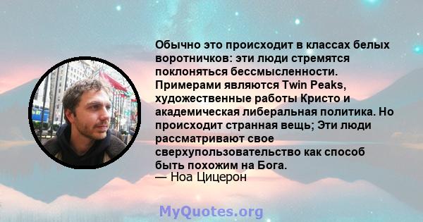 Обычно это происходит в классах белых воротничков: эти люди стремятся поклоняться бессмысленности. Примерами являются Twin Peaks, художественные работы Кристо и академическая либеральная политика. Но происходит странная 