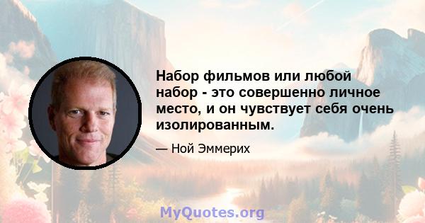 Набор фильмов или любой набор - это совершенно личное место, и он чувствует себя очень изолированным.