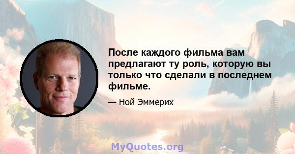 После каждого фильма вам предлагают ту роль, которую вы только что сделали в последнем фильме.