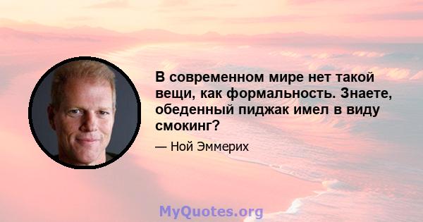 В современном мире нет такой вещи, как формальность. Знаете, обеденный пиджак имел в виду смокинг?