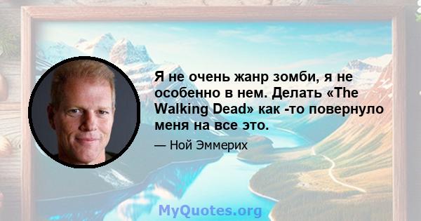 Я не очень жанр зомби, я не особенно в нем. Делать «The Walking Dead» как -то повернуло меня на все это.