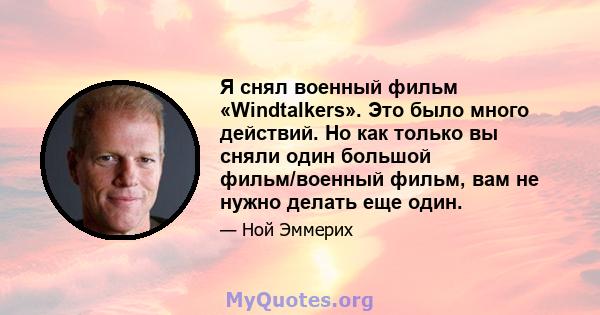 Я снял военный фильм «Windtalkers». Это было много действий. Но как только вы сняли один большой фильм/военный фильм, вам не нужно делать еще один.