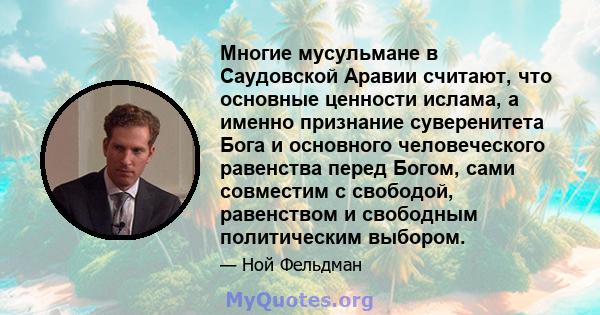 Многие мусульмане в Саудовской Аравии считают, что основные ценности ислама, а именно признание суверенитета Бога и основного человеческого равенства перед Богом, сами совместим с свободой, равенством и свободным