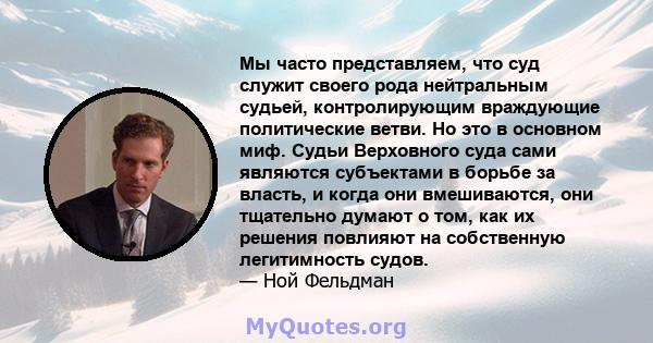 Мы часто представляем, что суд служит своего рода нейтральным судьей, контролирующим враждующие политические ветви. Но это в основном миф. Судьи Верховного суда сами являются субъектами в борьбе за власть, и когда они