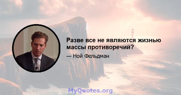 Разве все не являются жизнью массы противоречий?