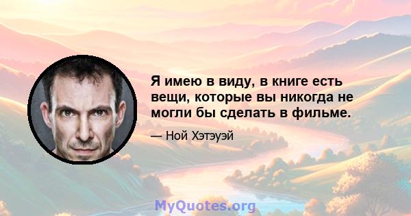 Я имею в виду, в книге есть вещи, которые вы никогда не могли бы сделать в фильме.