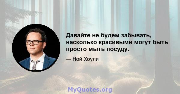 Давайте не будем забывать, насколько красивыми могут быть просто мыть посуду.