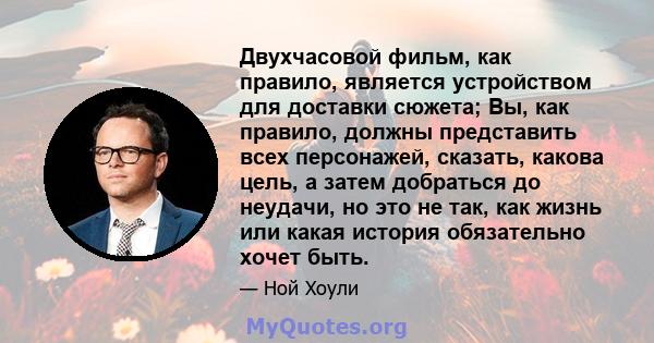 Двухчасовой фильм, как правило, является устройством для доставки сюжета; Вы, как правило, должны представить всех персонажей, сказать, какова цель, а затем добраться до неудачи, но это не так, как жизнь или какая