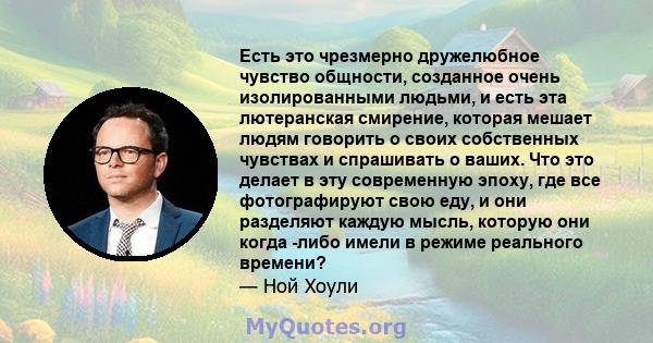 Есть это чрезмерно дружелюбное чувство общности, созданное очень изолированными людьми, и есть эта лютеранская смирение, которая мешает людям говорить о своих собственных чувствах и спрашивать о ваших. Что это делает в