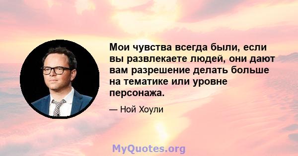 Мои чувства всегда были, если вы развлекаете людей, они дают вам разрешение делать больше на тематике или уровне персонажа.