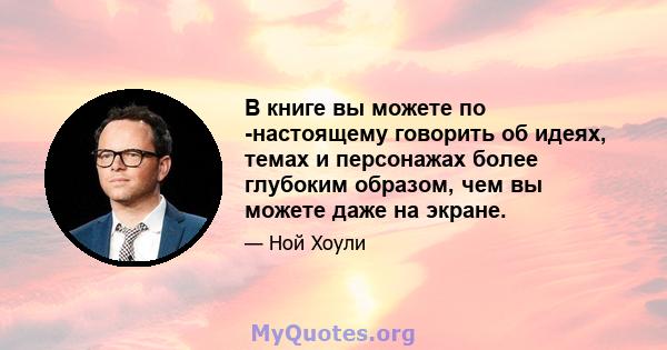 В книге вы можете по -настоящему говорить об идеях, темах и персонажах более глубоким образом, чем вы можете даже на экране.