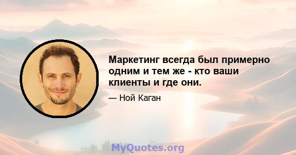 Маркетинг всегда был примерно одним и тем же - кто ваши клиенты и где они.