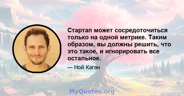 Стартап может сосредоточиться только на одной метрике. Таким образом, вы должны решить, что это такое, и игнорировать все остальное.