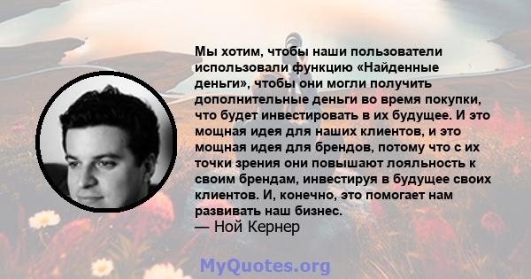 Мы хотим, чтобы наши пользователи использовали функцию «Найденные деньги», чтобы они могли получить дополнительные деньги во время покупки, что будет инвестировать в их будущее. И это мощная идея для наших клиентов, и