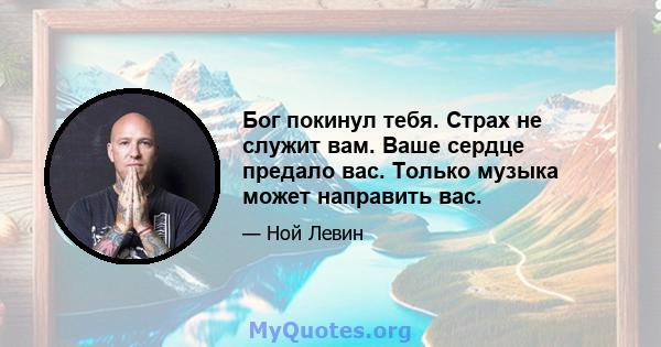 Бог покинул тебя. Страх не служит вам. Ваше сердце предало вас. Только музыка может направить вас.