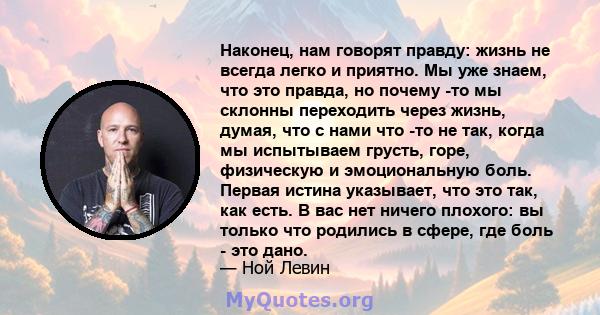 Наконец, нам говорят правду: жизнь не всегда легко и приятно. Мы уже знаем, что это правда, но почему -то мы склонны переходить через жизнь, думая, что с нами что -то не так, когда мы испытываем грусть, горе, физическую 