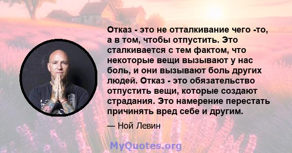 Отказ - это не отталкивание чего -то, а в том, чтобы отпустить. Это сталкивается с тем фактом, что некоторые вещи вызывают у нас боль, и они вызывают боль других людей. Отказ - это обязательство отпустить вещи, которые