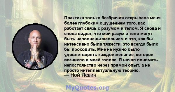 Практика только безбрачия открывала меня более глубоким ощущением того, как работает связь с разумом и телом. Я снова и снова видел, что мой разум и тело могут быть наполнены желанием и что, как бы интенсивно была