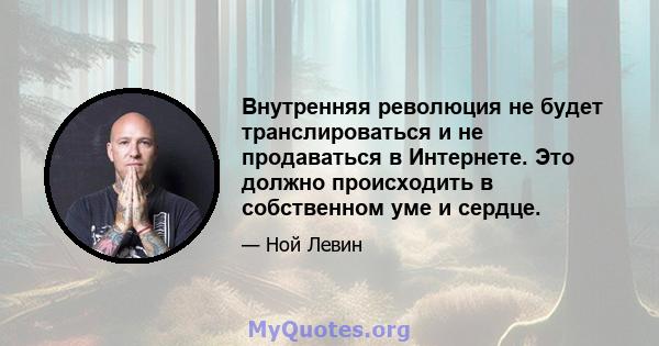 Внутренняя революция не будет транслироваться и не продаваться в Интернете. Это должно происходить в собственном уме и сердце.