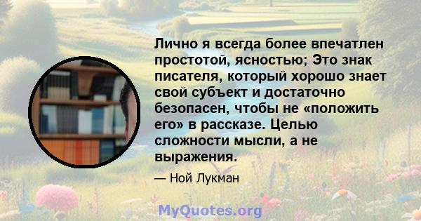 Лично я всегда более впечатлен простотой, ясностью; Это знак писателя, который хорошо знает свой субъект и достаточно безопасен, чтобы не «положить его» в рассказе. Целью сложности мысли, а не выражения.