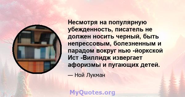 Несмотря на популярную убежденность, писатель не должен носить черный, быть непрессовым, болезненным и парадом вокруг нью -йоркской Ист -Виллидж извергает афоризмы и пугающих детей.