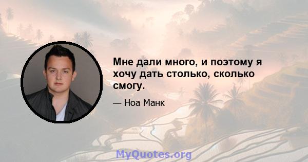 Мне дали много, и поэтому я хочу дать столько, сколько смогу.