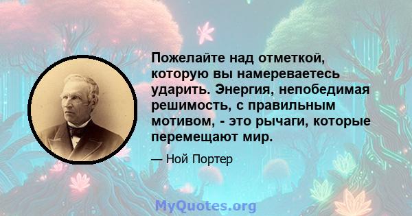 Пожелайте над отметкой, которую вы намереваетесь ударить. Энергия, непобедимая решимость, с правильным мотивом, - это рычаги, которые перемещают мир.