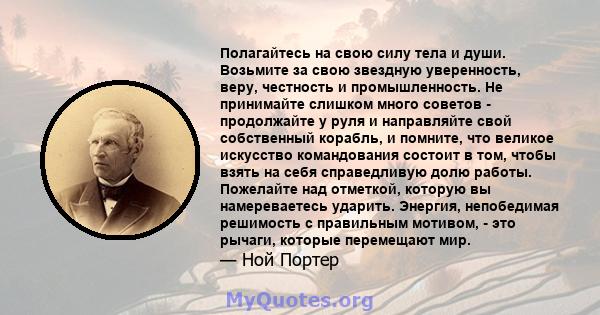 Полагайтесь на свою силу тела и души. Возьмите за свою звездную уверенность, веру, честность и промышленность. Не принимайте слишком много советов - продолжайте у руля и направляйте свой собственный корабль, и помните,