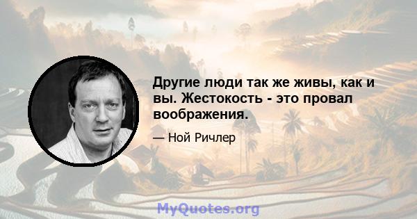 Другие люди так же живы, как и вы. Жестокость - это провал воображения.