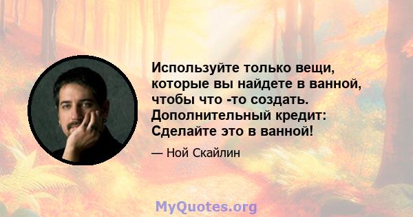 Используйте только вещи, которые вы найдете в ванной, чтобы что -то создать. Дополнительный кредит: Сделайте это в ванной!