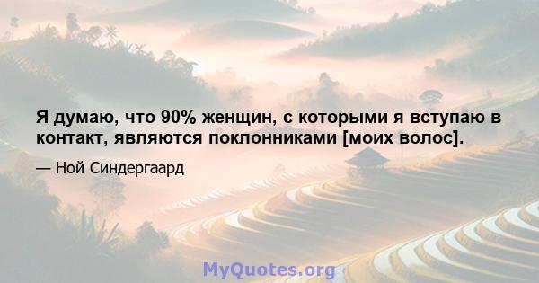 Я думаю, что 90% женщин, с которыми я вступаю в контакт, являются поклонниками [моих волос].