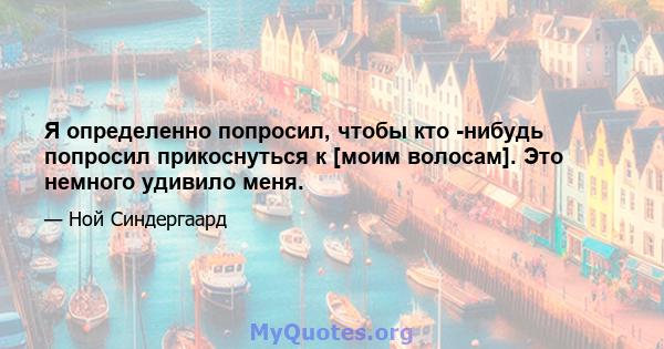 Я определенно попросил, чтобы кто -нибудь попросил прикоснуться к [моим волосам]. Это немного удивило меня.