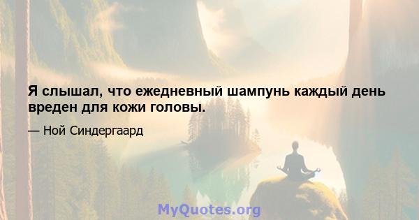 Я слышал, что ежедневный шампунь каждый день вреден для кожи головы.