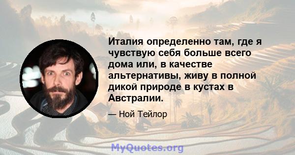 Италия определенно там, где я чувствую себя больше всего дома или, в качестве альтернативы, живу в полной дикой природе в кустах в Австралии.