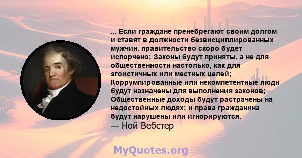 ... Если граждане пренебрегают своим долгом и ставят в должности безвисциплированных мужчин, правительство скоро будет испорчено; Законы будут приняты, а не для общественности настолько, как для эгоистичных или местных