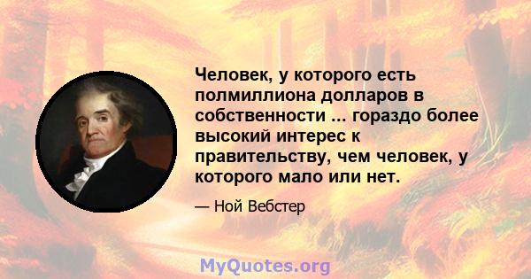 Человек, у которого есть полмиллиона долларов в собственности ... гораздо более высокий интерес к правительству, чем человек, у которого мало или нет.