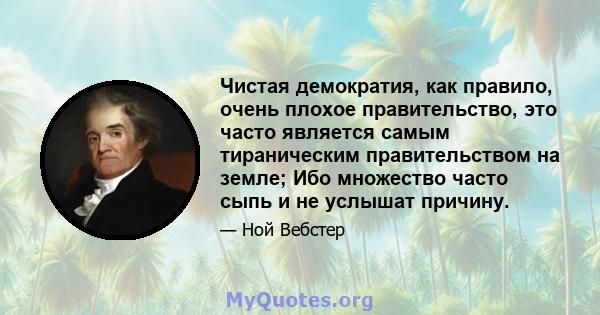 Чистая демократия, как правило, очень плохое правительство, это часто является самым тираническим правительством на земле; Ибо множество часто сыпь и не услышат причину.