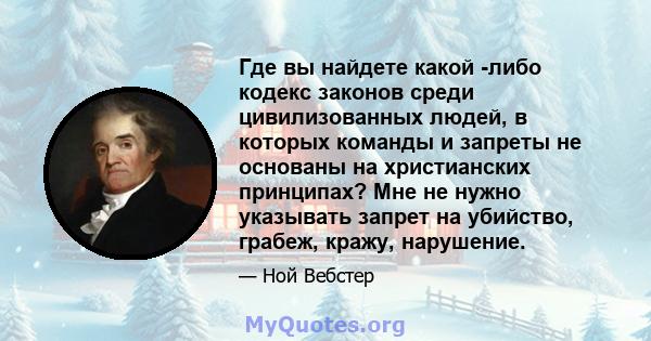 Где вы найдете какой -либо кодекс законов среди цивилизованных людей, в которых команды и запреты не основаны на христианских принципах? Мне не нужно указывать запрет на убийство, грабеж, кражу, нарушение.