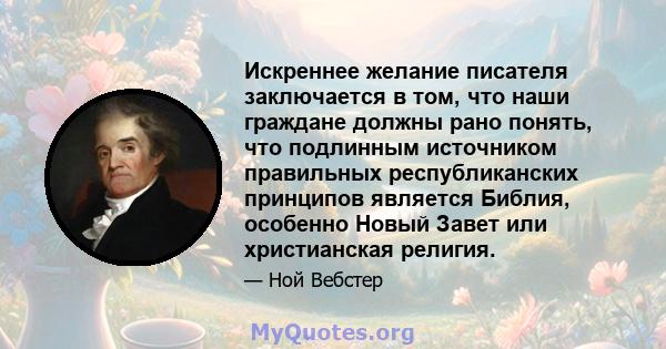 Искреннее желание писателя заключается в том, что наши граждане должны рано понять, что подлинным источником правильных республиканских принципов является Библия, особенно Новый Завет или христианская религия.