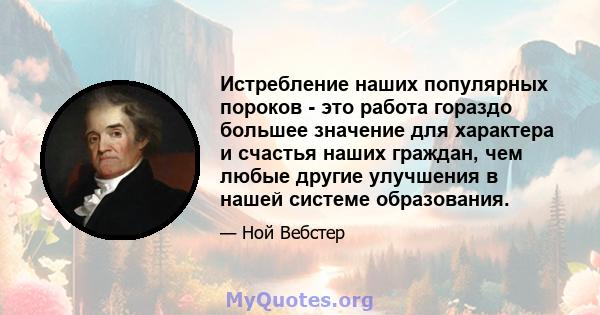 Истребление наших популярных пороков - это работа гораздо большее значение для характера и счастья наших граждан, чем любые другие улучшения в нашей системе образования.