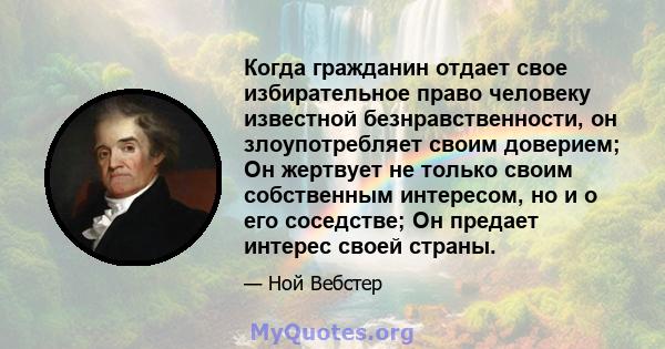 Когда гражданин отдает свое избирательное право человеку известной безнравственности, он злоупотребляет своим доверием; Он жертвует не только своим собственным интересом, но и о его соседстве; Он предает интерес своей