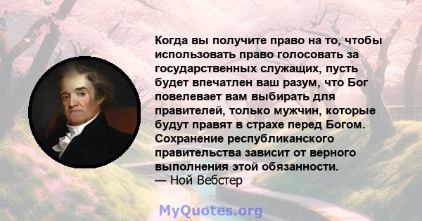 Когда вы получите право на то, чтобы использовать право голосовать за государственных служащих, пусть будет впечатлен ваш разум, что Бог повелевает вам выбирать для правителей, только мужчин, которые будут правят в