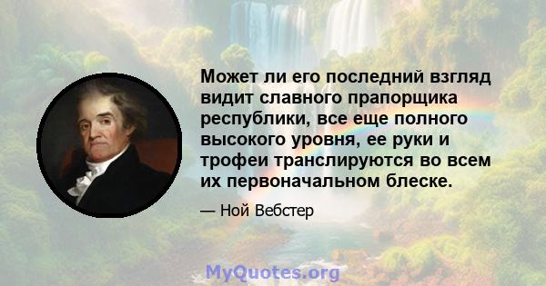 Может ли его последний взгляд видит славного прапорщика республики, все еще полного высокого уровня, ее руки и трофеи транслируются во всем их первоначальном блеске.