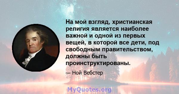 На мой взгляд, христианская религия является наиболее важной и одной из первых вещей, в которой все дети, под свободным правительством, должны быть проинструктированы.